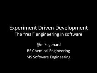 Experiment Driven Development
  The “real” engineering in software

            @mikegehard
       BS Chemical Engineering
       MS Software Engineering
 