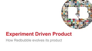 Experiment Driven Product
How Redbubble evolves its product
 