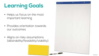 Learning Goals
• Helps us focus on the most
important learning
• Provides orientation towards
our outcomes
• Aligns on ris...
