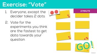 Exercise: “Vote”
1. Everyone, except the
decider takes 2 dots
2. Vote for the
experiments you think
are the fastest to get...