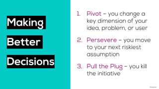 Making
Better
Decisions
1. Pivot – you change a
key dimension of your
idea, problem, or user
2. Persevere – you move
to yo...