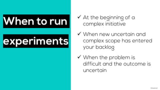 When to run
experiments
©AdaptiveX
 At the beginning of a
complex initiative
 When new uncertain and
complex scope has e...