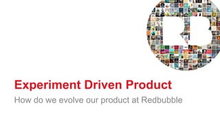Experiment Driven Product
How do we evolve our product at Redbubble
 