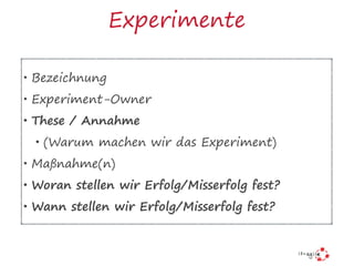 Experimente
• Bezeichnung
• Experiment-Owner
• These / Annahme
• (Warum machen wir das Experiment)
• Maßnahme(n)
• Woran stellen wir Erfolg/Misserfolg fest?
• Wann stellen wir Erfolg/Misserfolg fest?
 