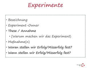 Experimente
• Bezeichnung
• Experiment-Owner
• These / Annahme
• (Warum machen wir das Experiment)
• Maßnahme(n)
• Woran s...