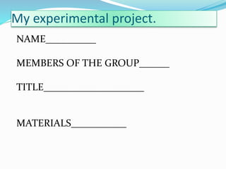 My experimental project.
NAME__________
MEMBERS OF THE GROUP______
TITLE____________________
MATERIALS___________
 