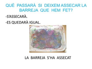 QUÈ PASSARÀ SI DEIXEM ASSECAR LA
BARREJA QUE HEM FET?
-S’ASSECARÀ.
-ES QUEDARÀ IGUAL.
LA BARREJA S’HA ASSECAT
 