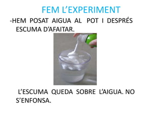 FEM L’EXPERIMENT
-HEM POSAT AIGUA AL POT I DESPRÉS
ESCUMA D’AFAITAR.
L’ESCUMA QUEDA SOBRE L’AIGUA. NO
S’ENFONSA.
 