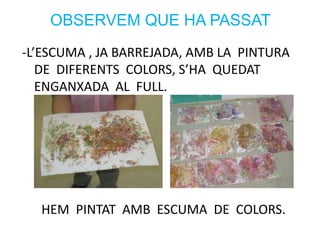OBSERVEM QUE HA PASSAT
-L’ESCUMA , JA BARREJADA, AMB LA PINTURA
DE DIFERENTS COLORS, S’HA QUEDAT
ENGANXADA AL FULL.
HEM PINTAT AMB ESCUMA DE COLORS.
 