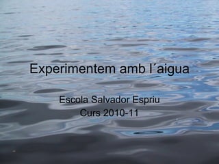 Experimentem amb l´aigua Escola Salvador Espriu Curs 2010-11 