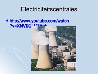 Electriciteitscentrales http:// www.youtube.com / watch ?v=XNV0CLVZPek   http:// www.youtube.com / watch ?v=XNV0CLVZPek   