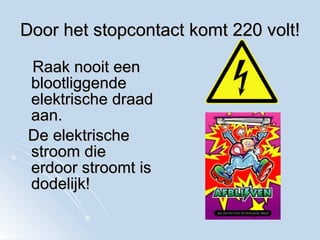 Door het stopcontact komt 220 volt! Raak nooit een blootliggende elektrische draad aan.  De elektrische stroom die erdoor stroomt is dodelijk! 