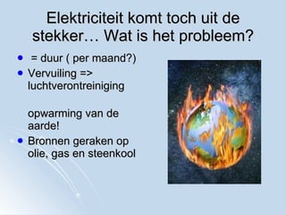 Elektriciteit komt toch uit de stekker… Wat is het probleem? = duur ( per maand?) Vervuiling =>  luchtverontreiniging opwarming van de aarde!  Bronnen geraken op  olie, gas en steenkool  