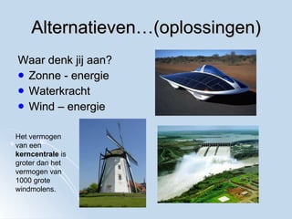 Alternatieven…(oplossingen) Waar denk jij aan? Zonne - energie Waterkracht Wind – energie Het vermogen van een  kerncentrale  is groter dan het vermogen van 1000 grote windmolens. 