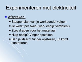 Experimenteren met elektriciteit Afspraken: Stappenplan van je werkbundel volgen Je werkt per twee (werk eerlijk verdelen!) Zorg dragen voor het materiaal Hulp nodig? Vinger opsteken Ben je klaar ? Vinger opsteken, juf komt controleren 