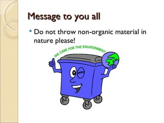 Message to you all
   Do not throw non-organic material in
    nature please!
 