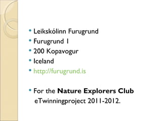  Leikskólinn Furugrund
 Furugrund 1
 200 Kopavogur
 Iceland
 http://furugrund.is


   For the Nature Explorers Club
    eTwinningproject 2011-2012.
 