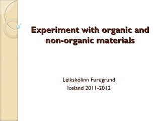 Experiment with organic and
   non-organic materials



       Leikskólinn Furugrund
         Iceland 2011-2012
 