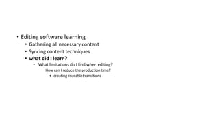 • Editing software learning
• Gathering all necessary content
• Syncing content techniques
• what did I learn?
• What limitations do I find when editing?
• How can I reduce the production time?
• creating reusable transitions
 