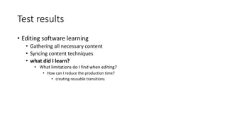 Test results
• Editing software learning
• Gathering all necessary content
• Syncing content techniques
• what did I learn?
• What limitations do I find when editing?
• How can I reduce the production time?
• creating reusable transitions
 