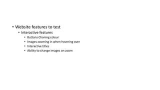 • Website features to test
• Interactive features
• Buttons Chaning colour
• Images zooming in when hovering over
• Interactive titles
• Ability to change images on zoom
 