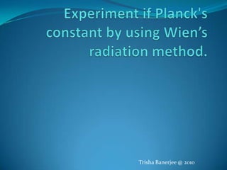 Experiment if Planck's constant by using Wien’s radiation method. Trisha Banerjee @ 2010 