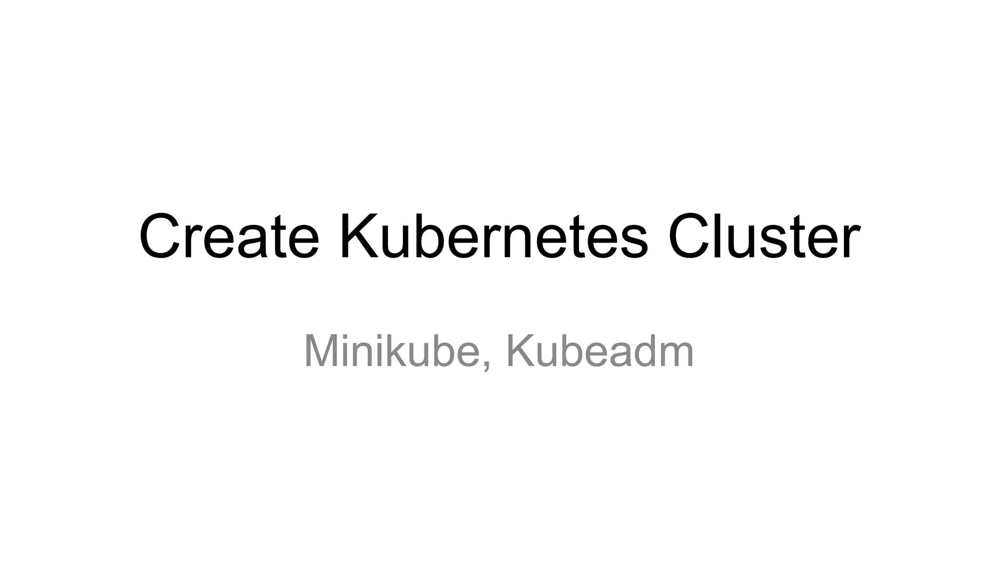 Create Kubernetes Cluster
Minikube, Kubeadm
 