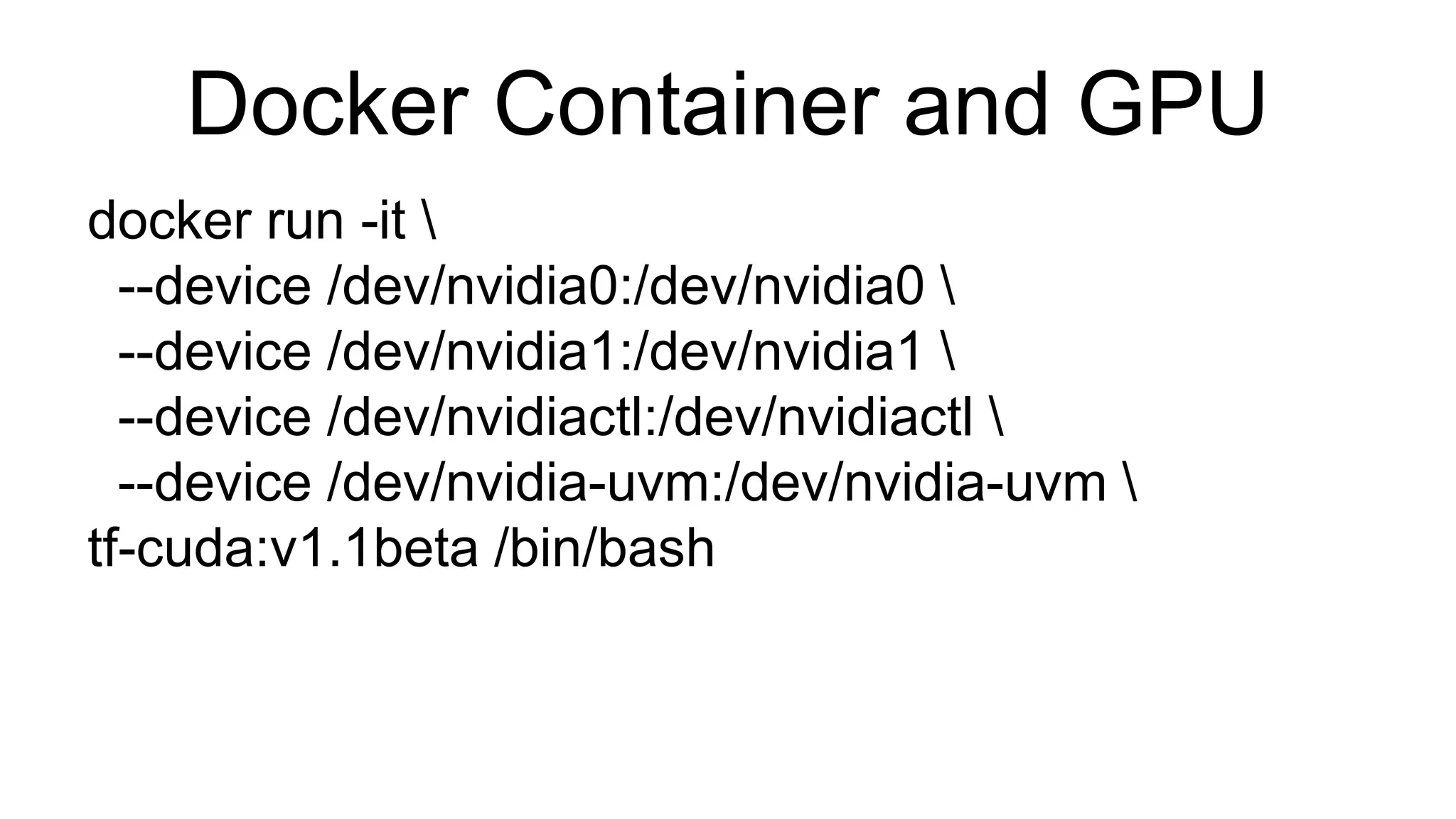 Docker Container and GPU
docker run -it 
--device /dev/nvidia0:/dev/nvidia0 
--device /dev/nvidia1:/dev/nvidia1 
--device /dev/nvidiactl:/dev/nvidiactl 
--device /dev/nvidia-uvm:/dev/nvidia-uvm 
tf-cuda:v1.1beta /bin/bash
 