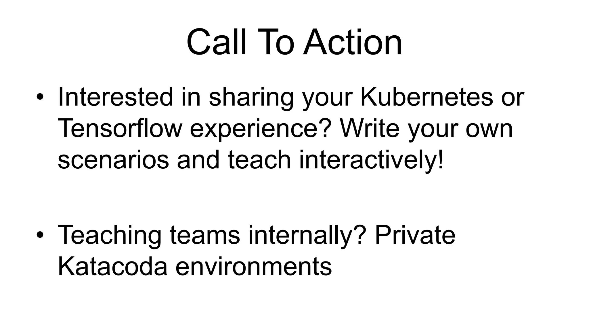 Call To Action
• Interested in sharing your Kubernetes or
Tensorflow experience? Write your own
scenarios and teach interactively!
• Teaching teams internally? Private
Katacoda environments
 
