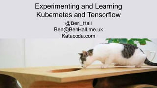 Experimenting and Learning
Kubernetes and Tensorflow
@Ben_Hall
Ben@BenHall.me.uk
Katacoda.com
 