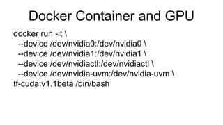 Docker Container and GPU
docker run -it 
--device /dev/nvidia0:/dev/nvidia0 
--device /dev/nvidia1:/dev/nvidia1 
--device /dev/nvidiactl:/dev/nvidiactl 
--device /dev/nvidia-uvm:/dev/nvidia-uvm 
tf-cuda:v1.1beta /bin/bash
 