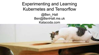 Experimenting and Learning
Kubernetes and Tensorflow
@Ben_Hall
Ben@BenHall.me.uk
Katacoda.com
 