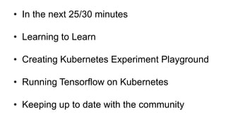 • In the next 25/30 minutes
• Learning to Learn
• Creating Kubernetes Experiment Playground
• Running Tensorflow on Kubernetes
• Keeping up to date with the community
 