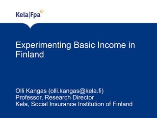 Experimenting Basic Income in
Finland
Olli Kangas (olli.kangas@kela.fi)
Professor, Research Director
Kela, Social Insurance Institution of Finland
 