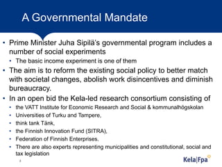 A Governmental Mandate
• Prime Minister Juha Sipilä’s governmental program includes a
number of social experiments
• The b...