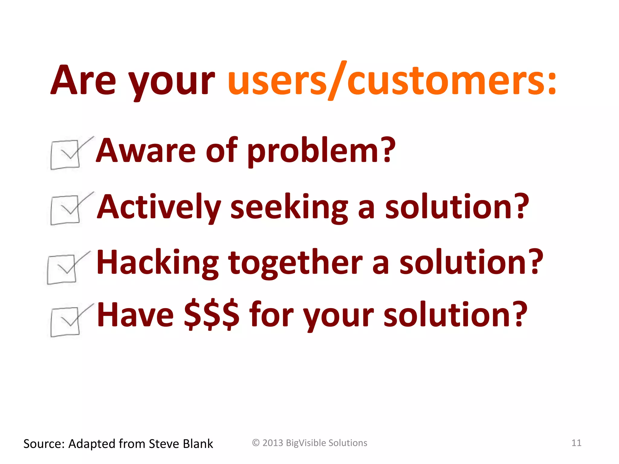 © 2013 BigVisible Solutions 11
Are your users/customers:
Source: Adapted from Steve Blank
Aware of problem?
Actively seeking a solution?
Hacking together a solution?
Have $$$ for your solution?
 
