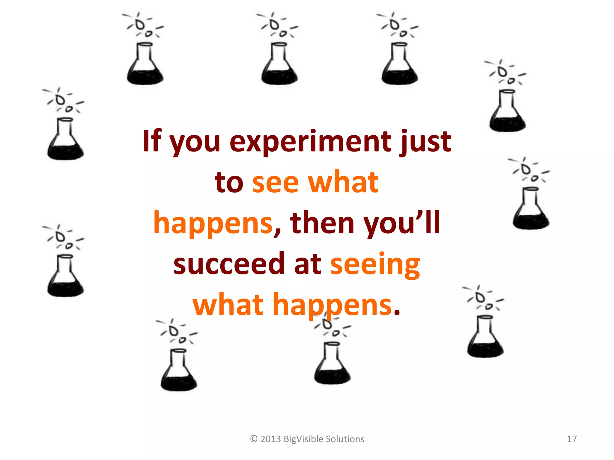 © 2013 BigVisible Solutions 17
If you experiment just
to see what
happens, then you’ll
succeed at seeing
what happens.
 