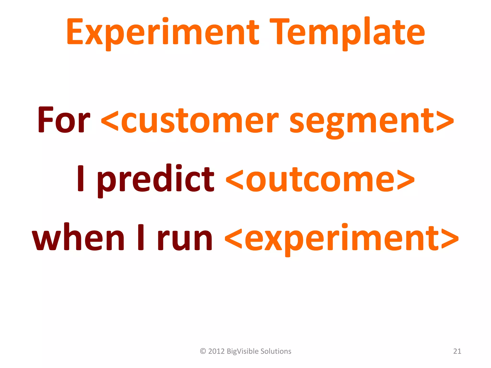 © 2012 BigVisible Solutions 21
Experiment Template
For <customer segment>
I predict <outcome>
when I run <experiment>
 