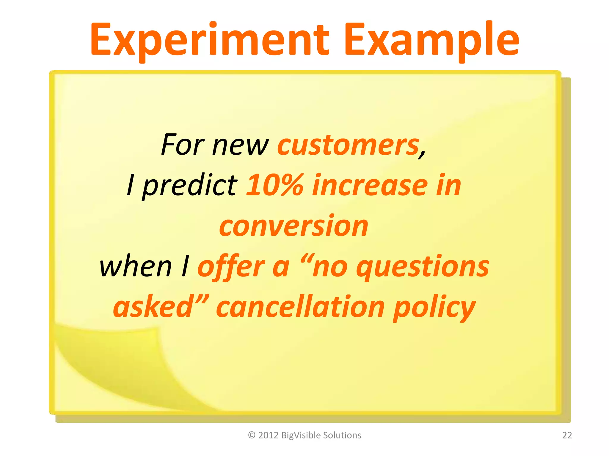© 2012 BigVisible Solutions 22
Experiment Example
For new customers,
I predict 10% increase in
conversion
when I offer a “no questions
asked” cancellation policy
 