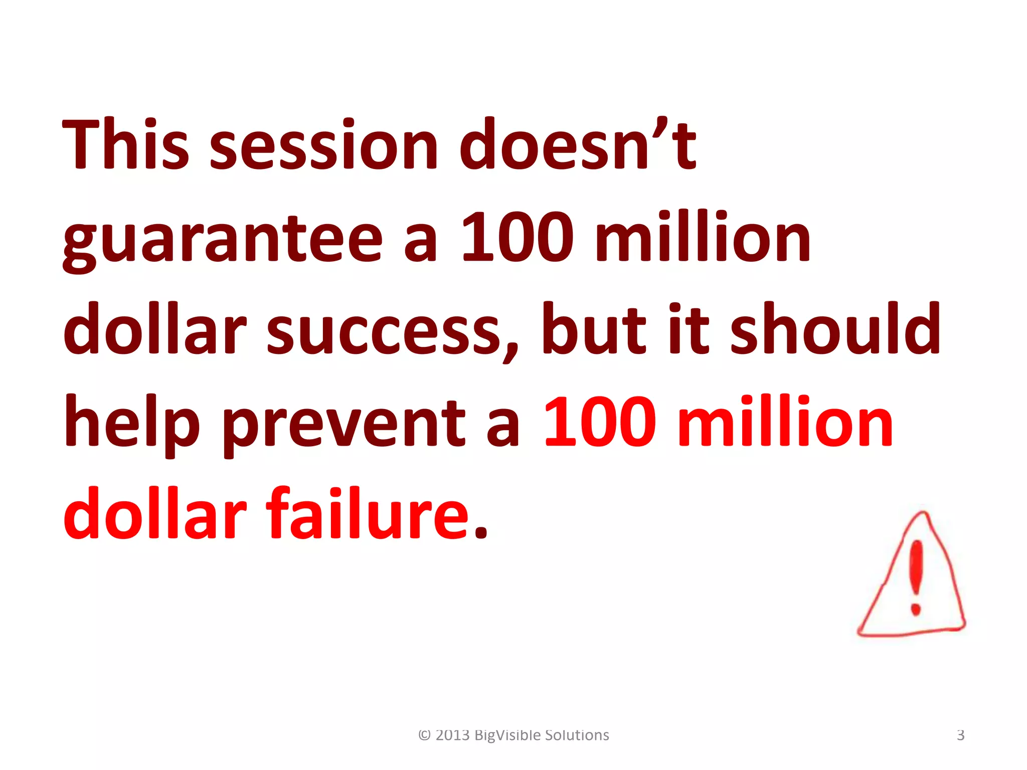© 2013 BigVisible Solutions 3
This session doesn’t
guarantee a 100 million
dollar success, but it should
help prevent a 100 million
dollar failure.
 