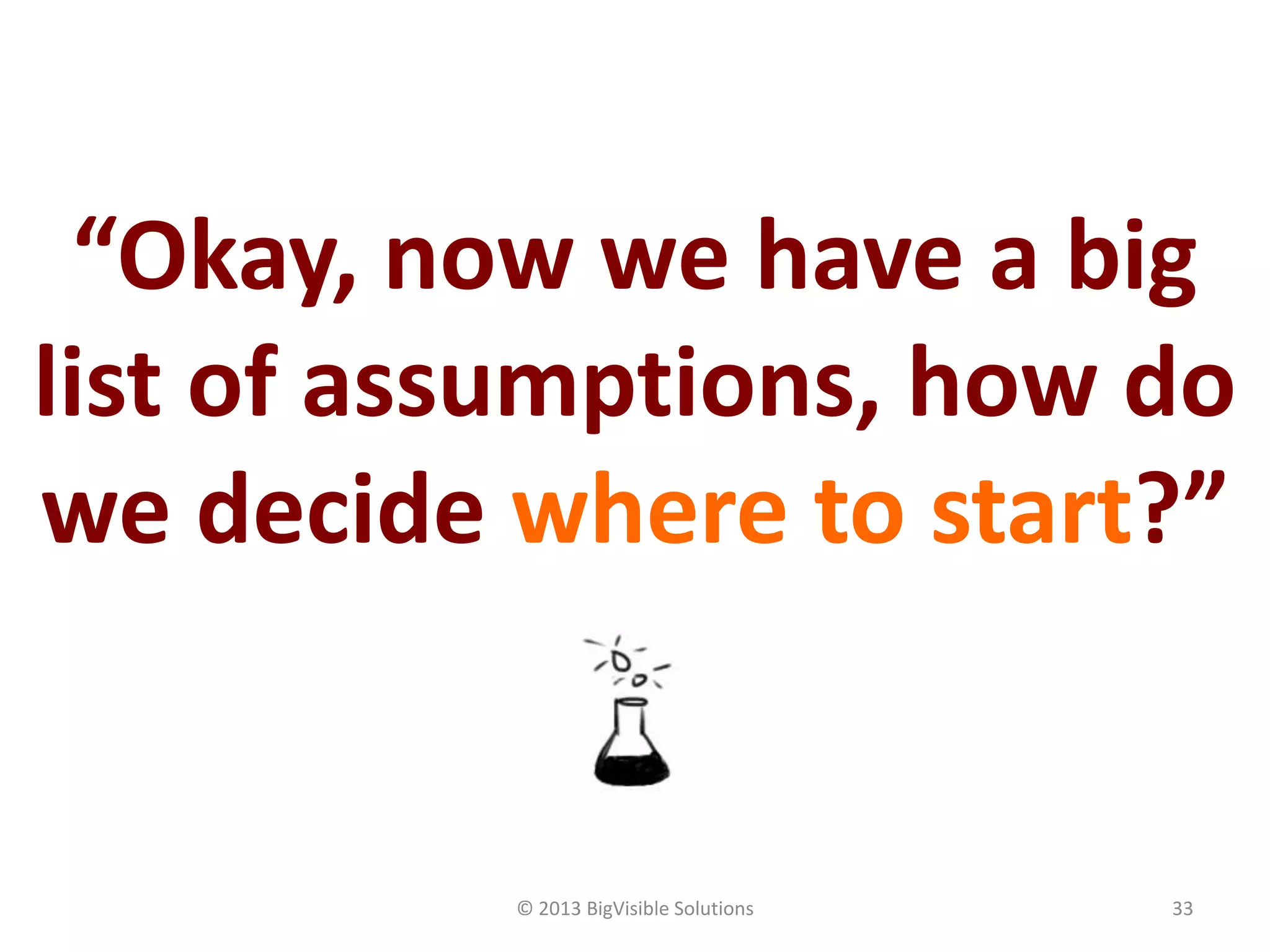 © 2013 BigVisible Solutions 33
“Okay, now we have a big
list of assumptions, how do
we decide where to start?”
 