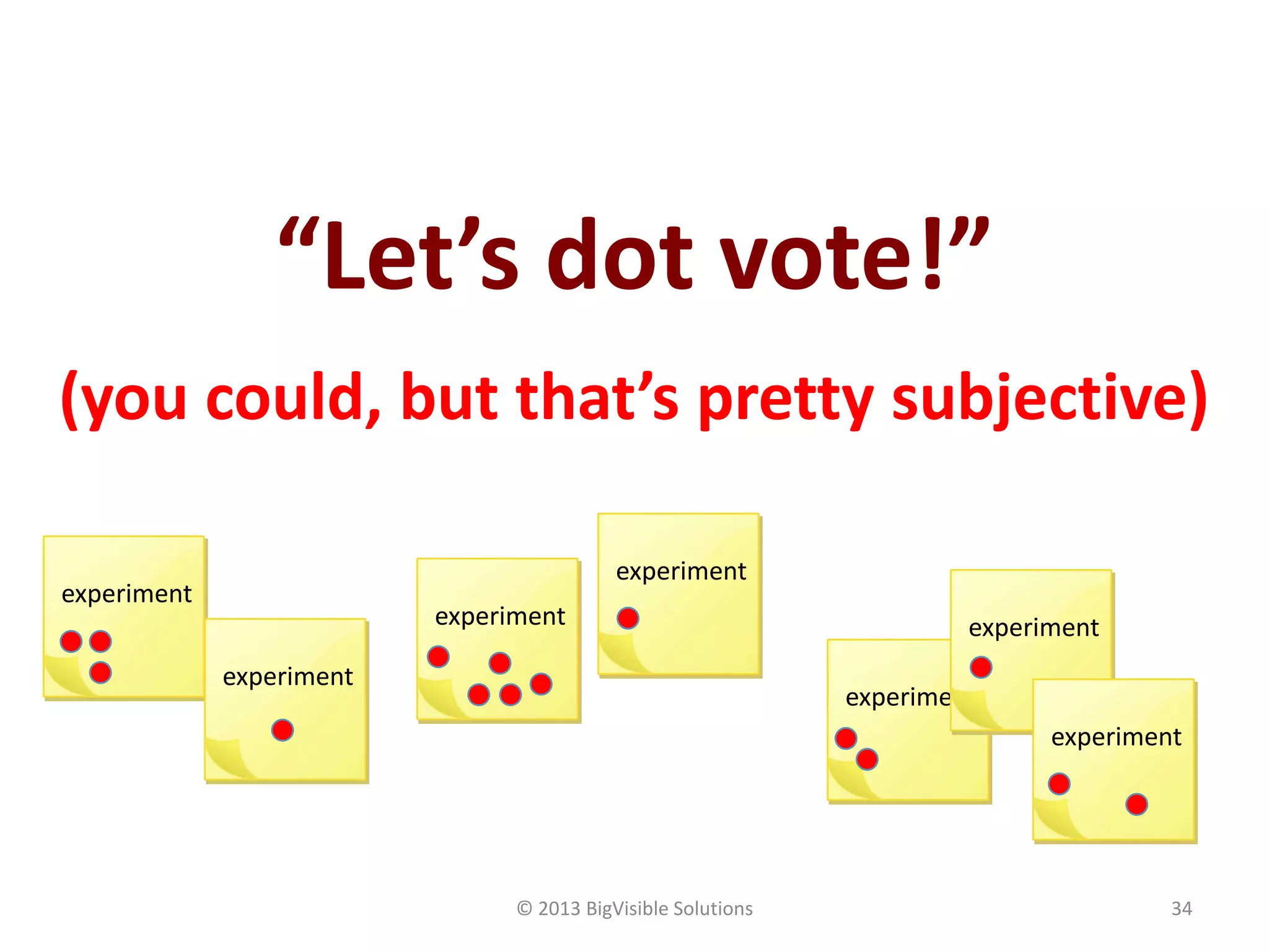 © 2013 BigVisible Solutions 34
experiment
experiment
experiment
experiment
experiment
experiment
experiment
“Let’s dot vote!”
(you could, but that’s pretty subjective)
 