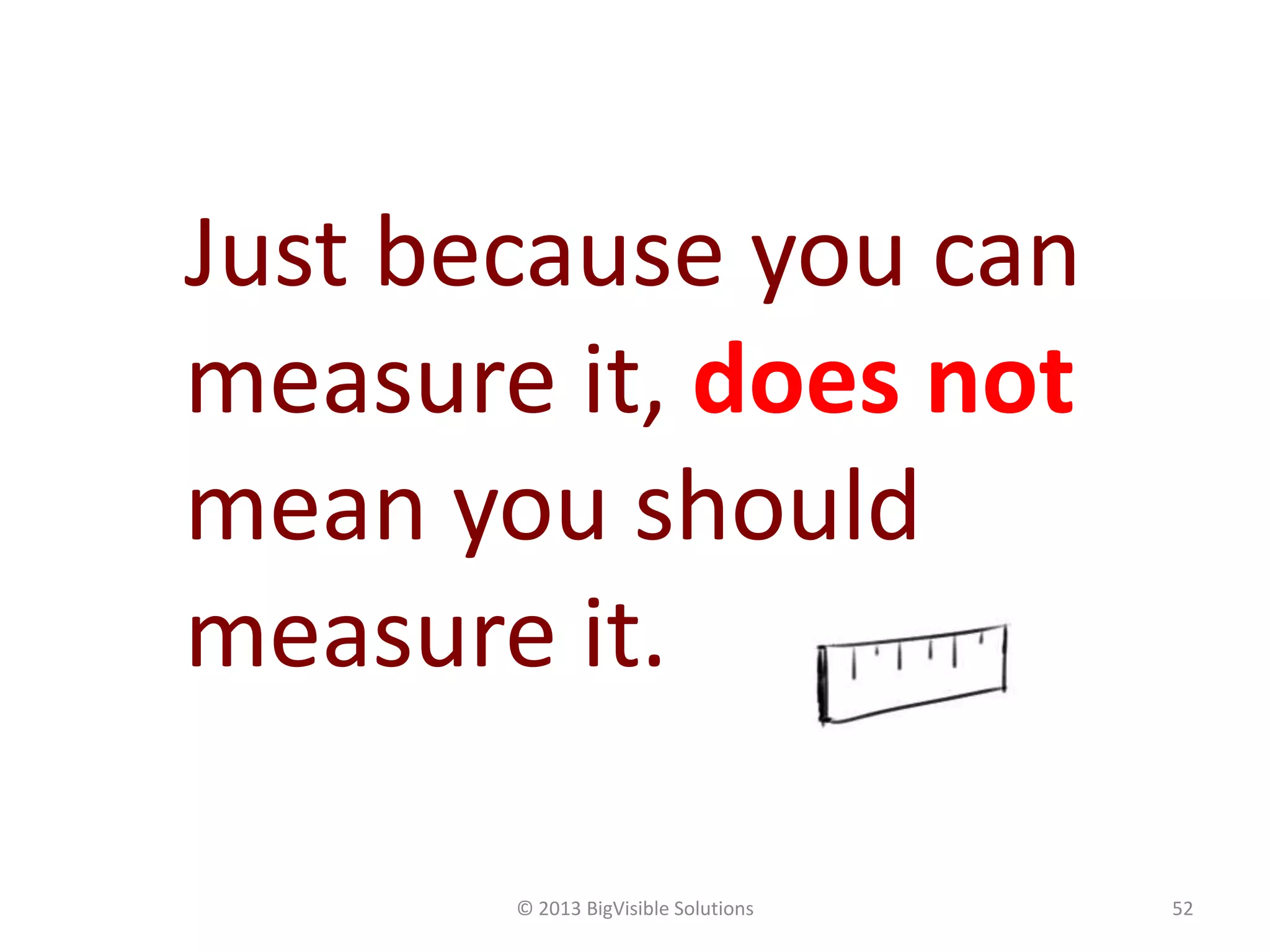 © 2013 BigVisible Solutions 52
Just because you can
measure it, does not
mean you should
measure it.
 