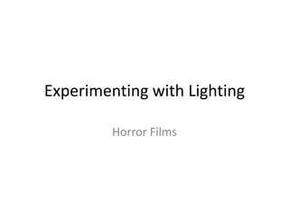 Experimenting with Lighting 
Horror Films 
 
