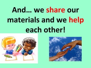And… we share our
materials and we help
each other!