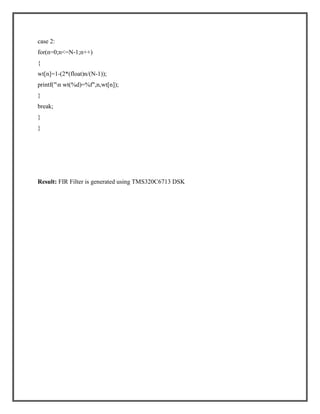 case 2:
for(n=0;n<=N-1;n++)
{
wt[n]=1-(2*(float)n/(N-1));
printf("n wt(%d)=%f",n,wt[n]);
}
break;
}
}

Result: FIR Filter is generated using TMS320C6713 DSK

 