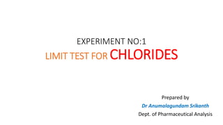 EXPERIMENT NO:1
LIMIT TEST FOR CHLORIDES
Prepared by
Dr Anumalagundam Srikanth
Dept. of Pharmaceutical Analysis
 