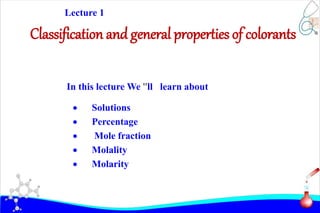 Classification and general properties of colorants
 Solutions
 Percentage
 Mole fraction
 Molality
 Molarity
In this lecture We ''ll learn about
Lecture 1
 