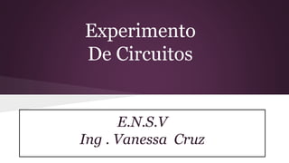 Experimento
De Circuitos
E.N.S.V
Ing . Vanessa Cruz
 