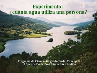 Experimento:  ¿cuánta agua utiliza una persona? Programa de Ciencia 4to grado Profa. Concepción López del Valle Prof. Hiram Báez Andino 